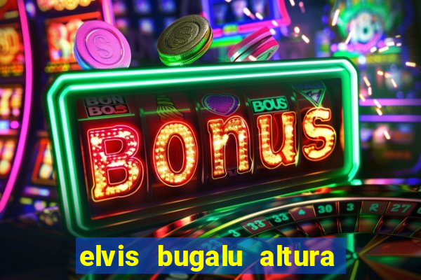 elvis bugalu altura e peso